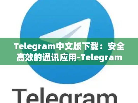 Telegram中文版下载：安全高效的通讯应用-Telegram