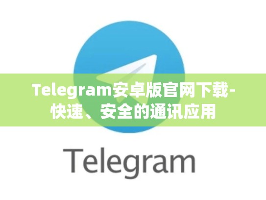 Telegram安卓版官网下载-快速、安全的通讯应用