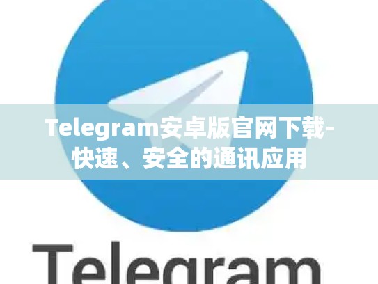 Telegram安卓版官网下载-快速、安全的通讯应用