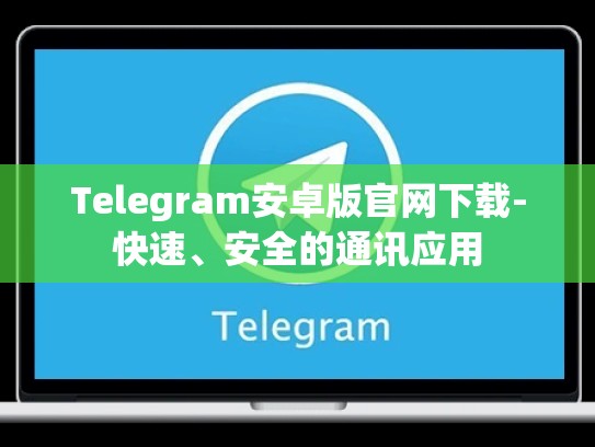Telegram安卓版官网下载-快速、安全的通讯应用