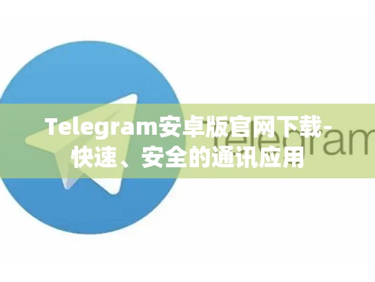 Telegram安卓版官网下载-快速、安全的通讯应用