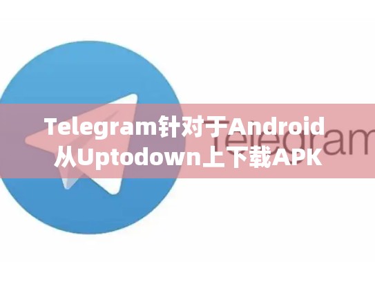 Telegram针对于Android 从Uptodown上下载APK