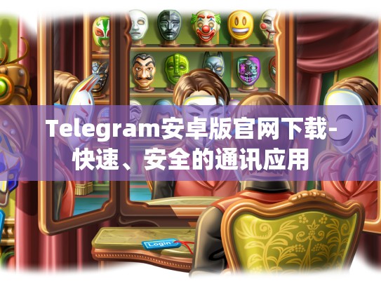 Telegram安卓版官网下载-快速、安全的通讯应用