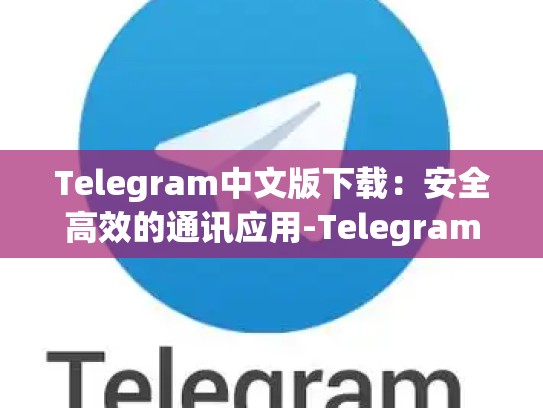 Telegram中文版下载：安全高效的通讯应用-Telegram