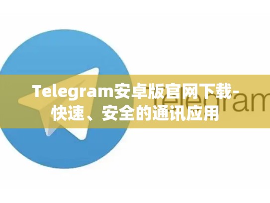 Telegram安卓版官网下载-快速、安全的通讯应用