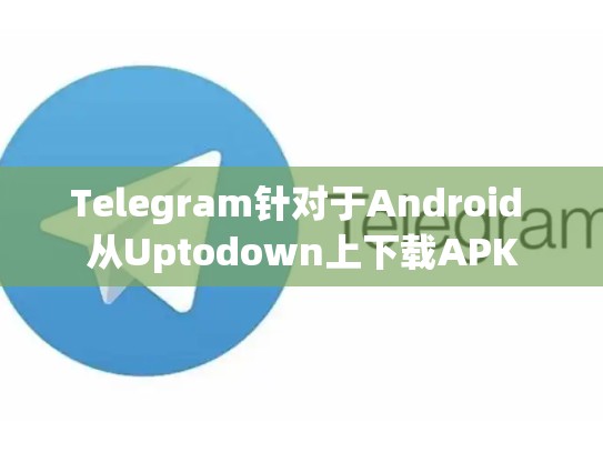 Telegram针对于Android 从Uptodown上下载APK