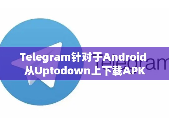 Telegram针对于Android 从Uptodown上下载APK
