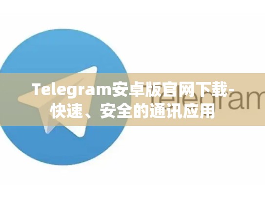 Telegram安卓版官网下载-快速、安全的通讯应用