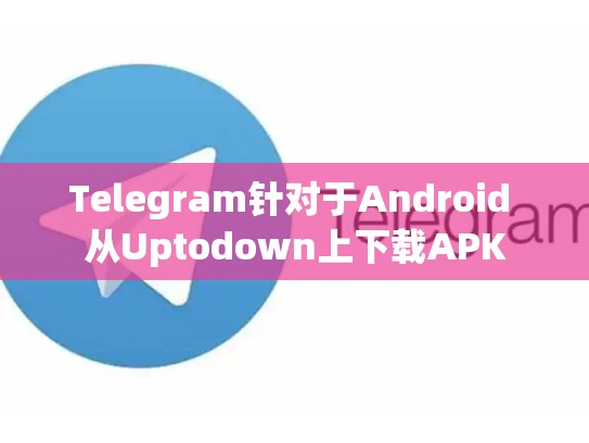 Telegram针对于Android 从Uptodown上下载APK
