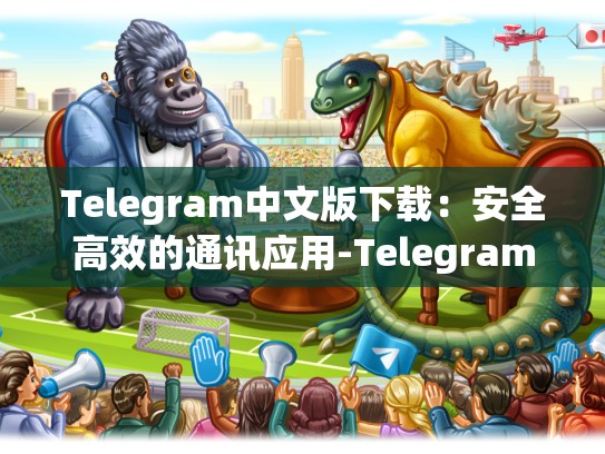 Telegram中文版下载：安全高效的通讯应用-Telegram