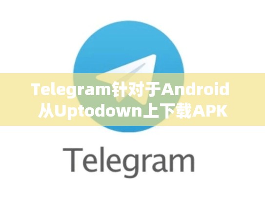 Telegram针对于Android 从Uptodown上下载APK