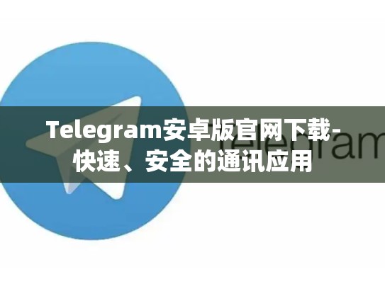 Telegram安卓版官网下载-快速、安全的通讯应用