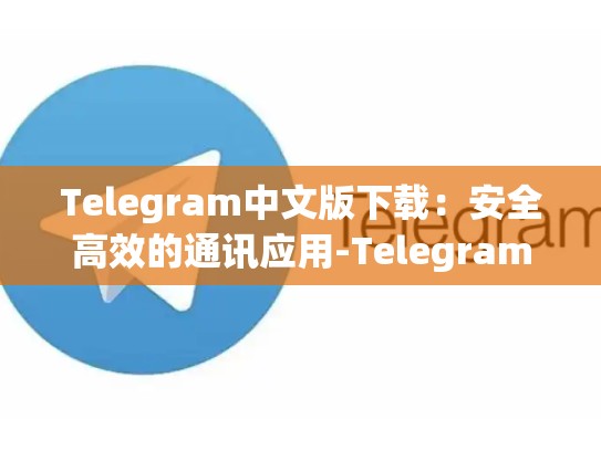 Telegram中文版下载：安全高效的通讯应用-Telegram