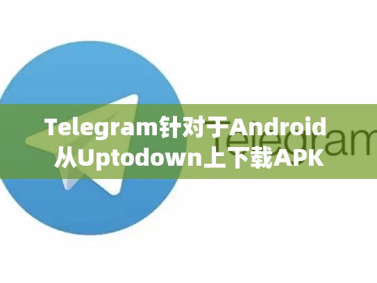 Telegram针对于Android 从Uptodown上下载APK