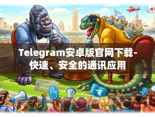 Telegram安卓版官网下载-快速、安全的通讯应用