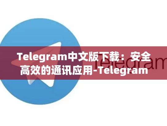 Telegram中文版下载：安全高效的通讯应用-Telegram