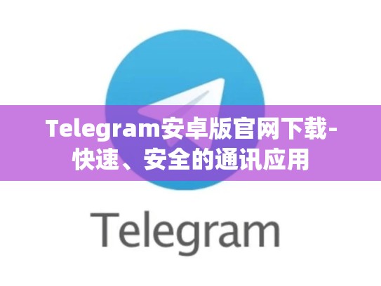 Telegram安卓版官网下载-快速、安全的通讯应用