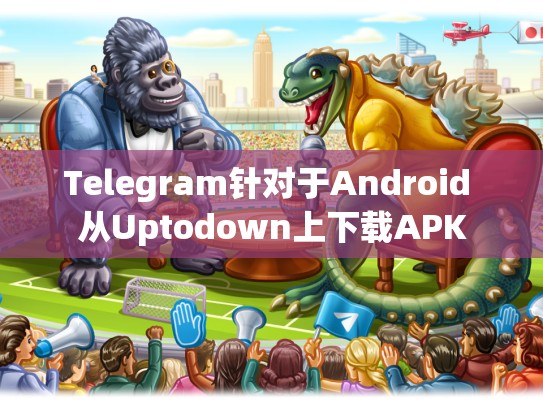 Telegram针对于Android 从Uptodown上下载APK