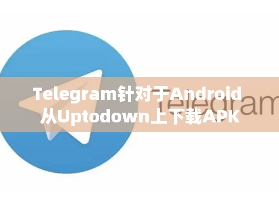 Telegram针对于Android 从Uptodown上下载APK