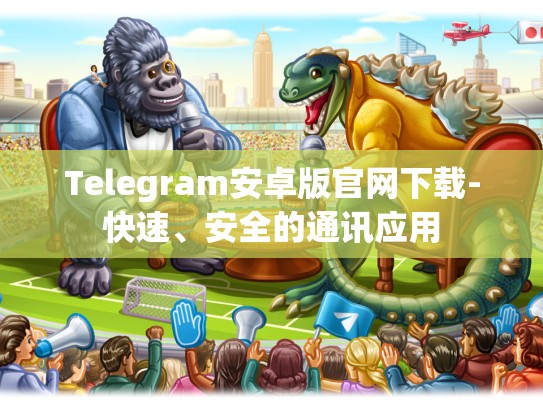Telegram安卓版官网下载-快速、安全的通讯应用