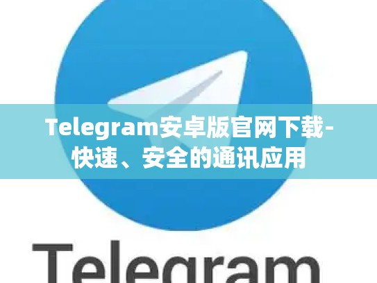 Telegram安卓版官网下载-快速、安全的通讯应用