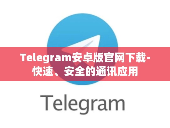Telegram安卓版官网下载-快速、安全的通讯应用