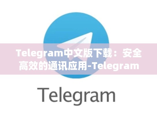Telegram中文版下载：安全高效的通讯应用-Telegram