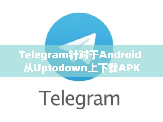 Telegram针对于Android 从Uptodown上下载APK