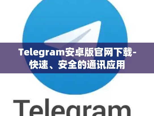 Telegram安卓版官网下载-快速、安全的通讯应用