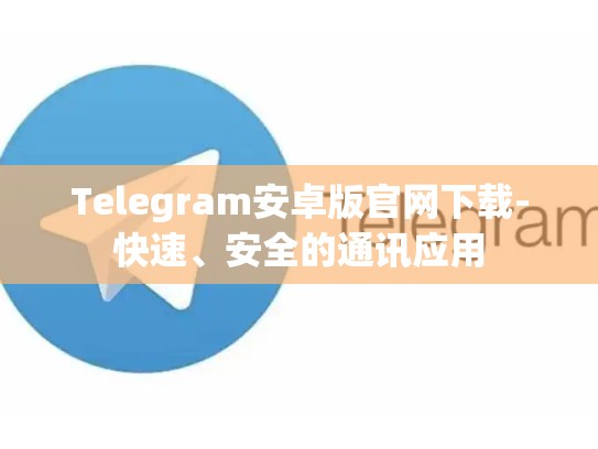 Telegram安卓版官网下载-快速、安全的通讯应用