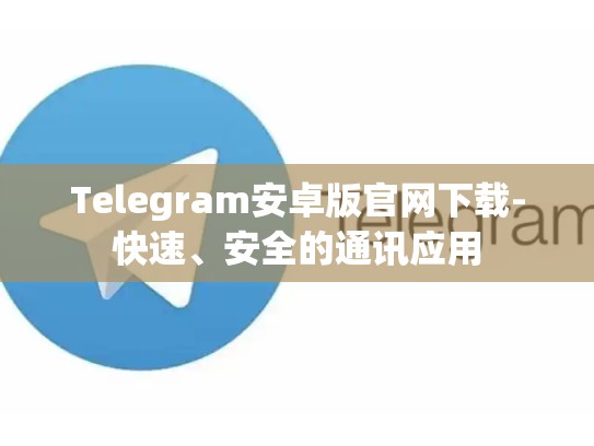Telegram安卓版官网下载-快速、安全的通讯应用