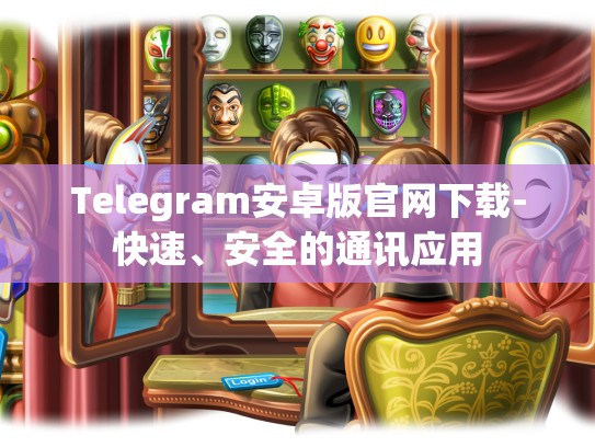 Telegram安卓版官网下载-快速、安全的通讯应用