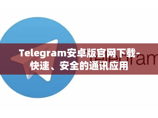 Telegram安卓版官网下载-快速、安全的通讯应用