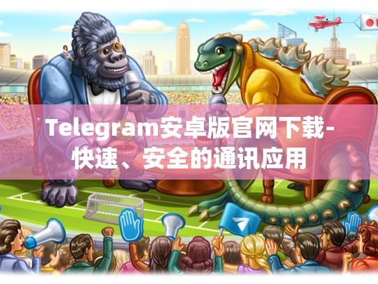 Telegram安卓版官网下载-快速、安全的通讯应用