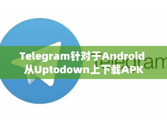 Telegram针对于Android 从Uptodown上下载APK