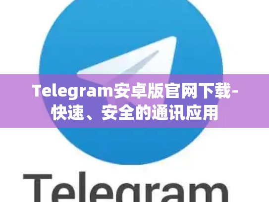 Telegram安卓版官网下载-快速、安全的通讯应用