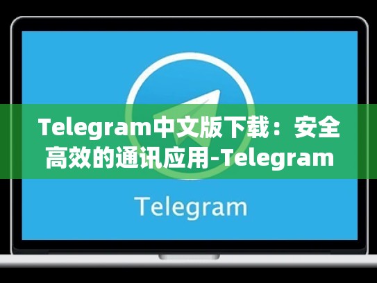 Telegram中文版下载：安全高效的通讯应用-Telegram