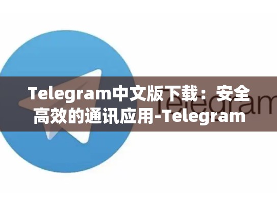 Telegram中文版下载：安全高效的通讯应用-Telegram