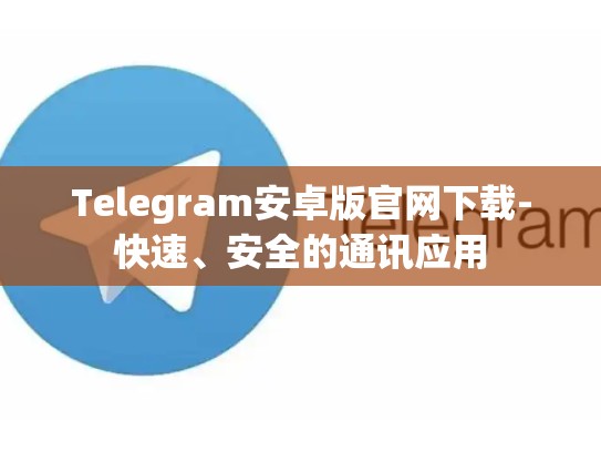 Telegram安卓版官网下载-快速、安全的通讯应用