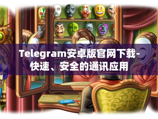 Telegram安卓版官网下载-快速、安全的通讯应用
