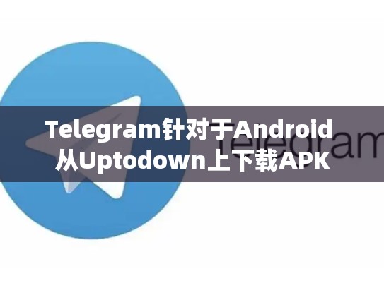 Telegram针对于Android 从Uptodown上下载APK