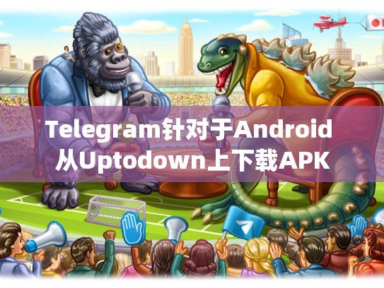 Telegram针对于Android 从Uptodown上下载APK