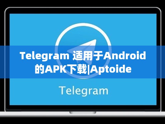 Telegram 适用于Android的APK下载|Aptoide