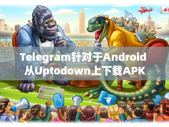 Telegram针对于Android 从Uptodown上下载APK
