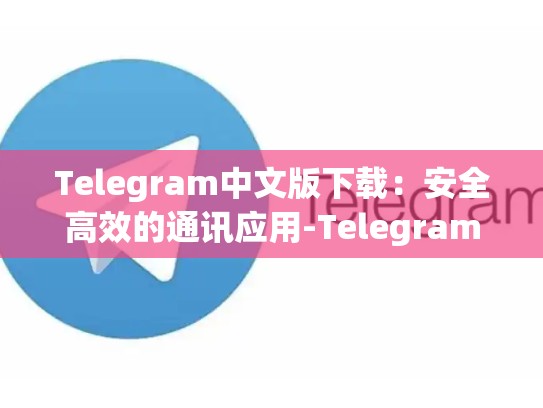 Telegram中文版下载：安全高效的通讯应用-Telegram