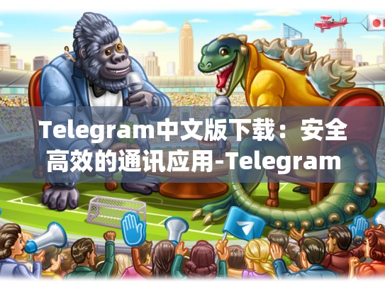 Telegram中文版下载：安全高效的通讯应用-Telegram