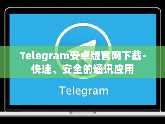 Telegram安卓版官网下载-快速、安全的通讯应用