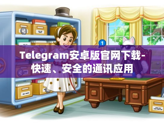 Telegram安卓版官网下载-快速、安全的通讯应用