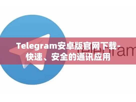 Telegram安卓版官网下载-快速、安全的通讯应用
