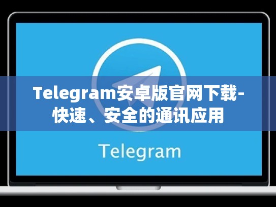 Telegram安卓版官网下载-快速、安全的通讯应用